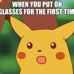 Suprised Pikachu | WHEN YOU PUT ON GLASSES FOR THE FIRST TIME | image tagged in suprised pikachu | made w/ Imgflip meme maker