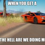 Forza Horizon 3 - Lamborghini Aventador takes down Mustang | WHEN YOU GET A; WHAT THE HELL ARE WE DOING MOMENT | image tagged in forza horizon 3 - lamborghini aventador takes down mustang | made w/ Imgflip meme maker