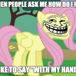 The funny side of life! | WHEN PEOPLE ASK ME HOW DO I FEEL; I LIKE TO SAY "WITH MY HANDS" | image tagged in fluttertroll,memes,funny,ponies | made w/ Imgflip meme maker