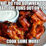 Chicken wing | WHAT DO YOU DO, WHEN YOUR REAL LOVE RUNS OUT ON YOU? COOK SOME MORE! | image tagged in chicken wing | made w/ Imgflip meme maker