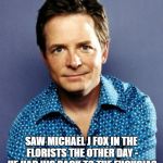 Michael J Fox | SAW MICHAEL J FOX IN THE FLORISTS THE OTHER DAY - HE HAD HIS BACK TO THE FUCHSIAS | image tagged in michael j fox | made w/ Imgflip meme maker