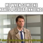 Castiel Confused SSN8 | ME WHEN SOMEONE MAKES A SEXUAL INNUENDO:; "I don't understand that reference." | image tagged in castiel confused ssn8 | made w/ Imgflip meme maker
