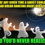 Just think about it | AT ANY GIVEN TIME A GHOST COULD BE MAD BREAK DANCING RIGHT NEXT TO YOU; AND YOU'D NEVER REALIZE IT | image tagged in halloween ghosts,break dancing,whoa,mad skillz | made w/ Imgflip meme maker