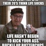 Grumpy old Man | I LOVE HOW PEOPLE IN THEIR 20'S THINK LIFE SUCKS; LIFE HASN'T BEGUN TO KICK YOUR ASS. BUCKLE UP BUTTERCUPS. | image tagged in grumpy old man | made w/ Imgflip meme maker