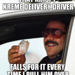 Doughnut Cop | THAT KRISPY KREME DELIVERY DRIVER; FALLS FOR IT EVERY TIME I PULL HIM OVER | image tagged in doughnut cop | made w/ Imgflip meme maker