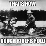 Teddy Roosevelt on a Moose | THAT’S HOW; ROUGH RIDERS ROLL! | image tagged in teddy roosevelt on a moose | made w/ Imgflip meme maker