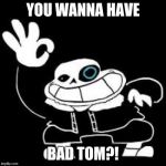 Saness | YOU WANNA HAVE; BAD TOM?! | image tagged in saness | made w/ Imgflip meme maker