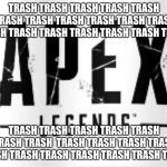 Apex is Trash | TRASH TRASH TRASH TRASH
TRASH TRASH TRASH TRASH TRASH TRASH TRASH TRASH TRASH TRASH TRASH TRASH TRASH TRASH; TRASH TRASH TRASH TRASH
TRASH TRASH TRASH 
TRASH TRASH TRASH TRASH TRASH TRASH
TRASH TRASH TRASH TRASH TRASH | image tagged in apex legends shit,trash,garbage | made w/ Imgflip meme maker