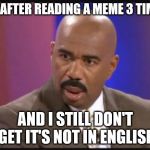 Wait... what the .... | ME AFTER READING A MEME 3 TIMES; AND I STILL DON'T GET IT'S NOT IN ENGLISH | image tagged in steve harvey that face when,memes | made w/ Imgflip meme maker