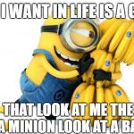 Minion Bananas | ALL I WANT IN LIFE IS A GIRL; THAT LOOK AT ME THE WAY A MINION LOOK AT A BANANA | image tagged in minion bananas | made w/ Imgflip meme maker