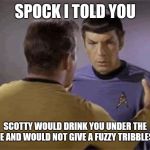 SpockKirk1 | SPOCK I TOLD YOU; SCOTTY WOULD DRINK YOU UNDER THE TABLE AND WOULD NOT GIVE A FUZZY TRIBBLES ASS | image tagged in spockkirk1 | made w/ Imgflip meme maker