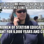 I hate bbq | HELLO. I SEE SOME BOOKS THAT NEED TO BE BURNED AND I'M HEARING SOME WORDS THAT OFFEND ME. THE WOMEN OF STATISM EDUCATED TO BE IGNORANT FOR 6,000 YEARS AND COUNTING | image tagged in i hate bbq | made w/ Imgflip meme maker