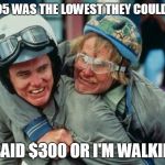 We're there man dumb and dumber | $305 WAS THE LOWEST THEY COULD GO; I SAID $300 OR I'M WALKING | image tagged in we're there man dumb and dumber | made w/ Imgflip meme maker