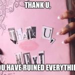 thank u, next | THANK U, YOU HAVE RUINED EVERYTHING | image tagged in thank u next | made w/ Imgflip meme maker