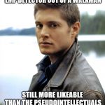 Dean Winchester  | SMART ENOUGH TO MAKE AN EMP DETECTOR OUT OF A WALKMAN; STILL MORE LIKEABLE THAN THE PSEUDOINTELLECTUALS THAT WORSHIP RICK AND MORTY | image tagged in dean winchester | made w/ Imgflip meme maker