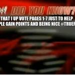 wwe did you know | THAT I UP VOTE PAGES 1-7 JUST TO HELP PEOPLE GAIN POINTS AND BEING NICE #TRUEFACT | image tagged in wwe did you know | made w/ Imgflip meme maker