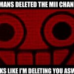 Creepy Mii | HUMANS DELETED THE MII CHANNEL; LOOKS LIKE I'M DELETING YOU ASWELL | image tagged in creepy mii | made w/ Imgflip meme maker
