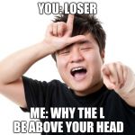 School bullies be shocked | YOU: LOSER; ME: WHY THE L BE ABOVE YOUR HEAD | image tagged in you're a loser | made w/ Imgflip meme maker