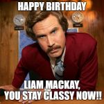 Ron B  | HAPPY BIRTHDAY; LIAM MACKAY, YOU STAY CLASSY NOW!! | image tagged in ron b | made w/ Imgflip meme maker