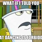 master shake | WHAT IF I TOLD YOU; THAT DANCING IS FORBIDDEN | image tagged in master shake,athf,what if i told you,aqua teen hunger force,memes | made w/ Imgflip meme maker