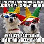 dogs mardi gras | PEOPLE PARTY AND PIG OUT ON MARDI GRAS BEFORE THE DEPRIVATIONS OF LENT; WE JUST PARTY AND PIG OUT AND KEEP ON GOING | image tagged in dogs mardi gras | made w/ Imgflip meme maker