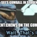 Teacher logic
 | TEACHER: SEE'S GUMBALL IN STUDENTS HAND; STUDENT:CHEWS ON THE GUMBALL | image tagged in wait that's illegal | made w/ Imgflip meme maker
