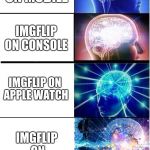 Beginning to believe | IMGFLIP FOR PC; IMGFLIP ON MOBILE; IMGFLIP ON CONSOLE; IMGFLIP ON APPLE WATCH; IMGFLIP ON SOUJIA PODS; IMGFLIP ON SAMSUNG SMARTFRIDGE | image tagged in expanding brain extended | made w/ Imgflip meme maker