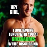 Ryan Gosling | HEY GIRL, I LOVE HAVING LUNCH WITH YOU AT; GREENACRES; WHILE DISCUSSING YOUR KETO DIET | image tagged in ryan gosling | made w/ Imgflip meme maker
