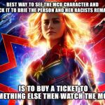 Captain Marvel racist | BEST WAY TO SEE THE MCU CHARACTER AND STICK IT TO BRIE THE PERSON AND HER RACISTS REMARKS; IS TO BUY A TICKET TO SOMETHING ELSE THEN WATCH THE MOVIE | image tagged in captain marvel racist | made w/ Imgflip meme maker
