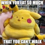 suprised pikachu FAT | WHEN YOU EAT SO MUCH; THAT YOU CAN'T WALK | image tagged in suprised pikachu fat | made w/ Imgflip meme maker