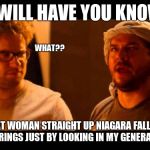 This is the end danny mcbride | I WILL HAVE YOU KNOW; WHAT?? THAT WOMAN STRAIGHT UP NIAGARA FALLS IN THERE G-STRINGS JUST BY LOOKING IN MY GENERAL DIRECTION | image tagged in this is the end danny mcbride | made w/ Imgflip meme maker