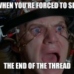 End of the Thread Week | March 7-13 | A BeyondTheComments Event | WHEN YOU'RE FORCED TO SEE; THE END OF THE THREAD | image tagged in clockwork orange,endofthread,beyondthecomments,palringo,btc | made w/ Imgflip meme maker