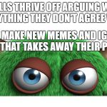 trolls have no power here. | TROLLS THRIVE OFF ARGUING WITH EVERYTHING THEY DON'T AGREE WITH. I JUST MAKE NEW MEMES AND IGNORE THEM.  THAT TAKES AWAY THEIR POWER. | image tagged in troll,internet trolls | made w/ Imgflip meme maker