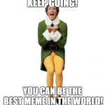 buddy the elf excited | KEEP GOING! YOU CAN BE THE BEST MEME IN THE WORLD! | image tagged in buddy the elf excited | made w/ Imgflip meme maker