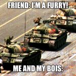I hate furries. They shed and they pollute the world | FRIEND: I’M A FURRY! ME AND MY BOIS: | image tagged in china tank man,furries,tanks,memes | made w/ Imgflip meme maker