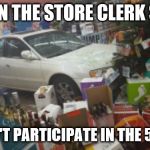 Car crash liquor store | WHEN THE STORE CLERK SAYS; WE DON'T PARTICIPATE IN THE 50% DAY | image tagged in car crash liquor store | made w/ Imgflip meme maker