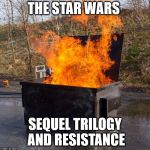 Dumpster Fire | THE STAR WARS; SEQUEL TRILOGY AND RESISTANCE | image tagged in dumpster fire,memes,disney star wars,star wars | made w/ Imgflip meme maker
