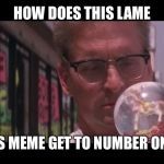 You tell me pal | HOW DOES THIS LAME; ASS MEME GET TO NUMBER ONE? | image tagged in falling down globe aka fs,how indeed,wishful thinking,perhaps | made w/ Imgflip meme maker
