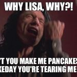 The Room Tommy Wiseau You're Tearing Me Apart | WHY LISA, WHY?! DIDN'T YOU MAKE ME PANCAKES FOR PANCAKEDAY YOU'RE TEARING ME APART¡! | image tagged in the room tommy wiseau you're tearing me apart | made w/ Imgflip meme maker