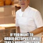 Chef Ramsey | IF YOU WANT TO ORDER OCTOPUS IT WILL TAKE 5 HOURS. WE COOK THEM LIVE AND THEY KEEP TURNING THE GAS OFF | image tagged in chef ramsey | made w/ Imgflip meme maker