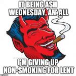 Smoking Devil | IT BEING ASH WEDNESDAY, AN' ALL; I'M GIVING UP NON-SMOKING FOR LENT | image tagged in smoking devil | made w/ Imgflip meme maker