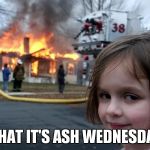 Arson Girl | WHAT IT'S ASH WEDNESDAY | image tagged in arson girl | made w/ Imgflip meme maker