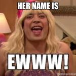 Ewww | HER NAME IS | image tagged in ewww | made w/ Imgflip meme maker