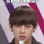 BTS V | "IS KPOP CHINESE?"; ME: | image tagged in bts v | made w/ Imgflip meme maker