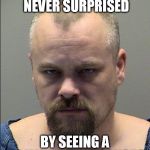 Mugshot | HOW COME YOU'RE NEVER SURPRISED; BY SEEING A CRIMINAL'S MUGSHOT? | image tagged in mugshot | made w/ Imgflip meme maker