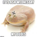 OhhhhhhhhAAAAAAHHHHHH!!! | IT IS ASH WEDNESDAY; MY DUDES | image tagged in it is wednesday my dudes,ash wednesday,ashes,it is ash wednesday my dudes,lent | made w/ Imgflip meme maker