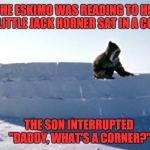 Igloo | THE ESKIMO WAS READING TO HIS SON "LITTLE JACK HORNER SAT IN A CORNER"; THE SON INTERRUPTED "DADDY, WHAT'S A CORNER?" | image tagged in igloo | made w/ Imgflip meme maker