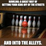 Strike | BOWLING: A GREAT WAY OF GETTING YOUR KIDS OFF OF THE STREETS; AND INTO THE ALLEYS. | image tagged in strike | made w/ Imgflip meme maker