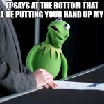 Kermit must have had the most awkward job interview with Jim. | IT SAYS AT THE BOTTOM THAT YOU'LL BE PUTTING YOUR HAND UP MY BUTT. | image tagged in kermit,funny,funny memes | made w/ Imgflip meme maker