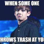 Dat BTS Sass Tho | WHEN SOME ONE; THROWS TRASH AT YOU | image tagged in dat bts sass tho | made w/ Imgflip meme maker